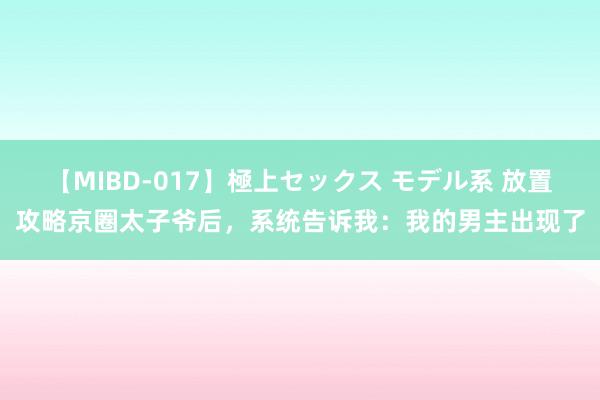 【MIBD-017】極上セックス モデル系 放置攻略京圈太子爷后，系统告诉我：我的男主出现了