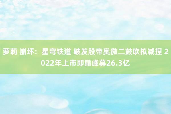 萝莉 崩坏：星穹铁道 破发股帝奥微二鼓吹拟减捏 2022年上市即巅峰募26.3亿