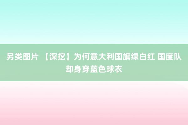 另类图片 【深挖】为何意大利国旗绿白红 国度队却身穿蓝色球衣
