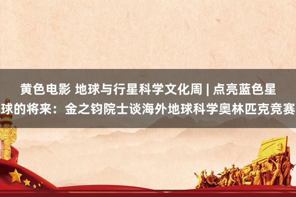 黄色电影 地球与行星科学文化周 | 点亮蓝色星球的将来：金之钧院士谈海外地球科学奥林匹克竞赛