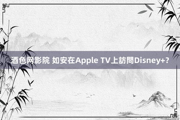 酒色网影院 如安在Apple TV上訪問Disney+？