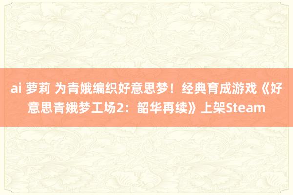 ai 萝莉 为青娥编织好意思梦！经典育成游戏《好意思青娥梦工场2：韶华再续》上架Steam