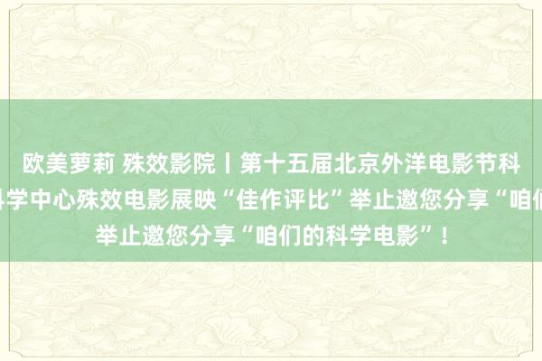 欧美萝莉 殊效影院丨第十五届北京外洋电影节科技单位暨北京科学中心殊效电影展映“佳作评比”举止邀您分享“咱们的科学电影”！