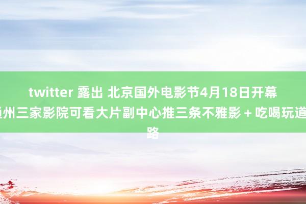 twitter 露出 北京国外电影节4月18日开幕 通州三家影院可看大片副中心推三条不雅影＋吃喝玩道路
