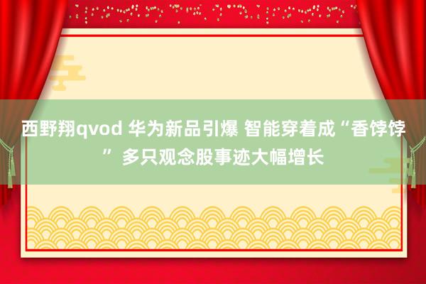 西野翔qvod 华为新品引爆 智能穿着成“香饽饽” 多只观念股事迹大幅增长