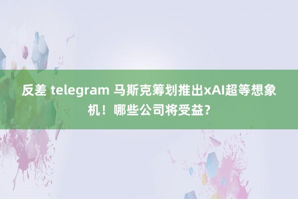 反差 telegram 马斯克筹划推出xAI超等想象机！哪些公司将受益？