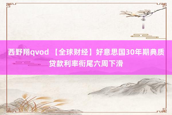西野翔qvod 【全球财经】好意思国30年期典质贷款利率衔尾六周下滑