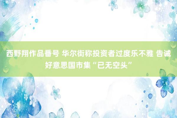 西野翔作品番号 华尔街称投资者过度乐不雅 告诫好意思国市集“已无空头”
