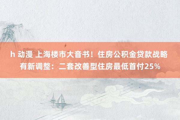 h 动漫 上海楼市大音书！住房公积金贷款战略 有新调整：二套改善型住房最低首付25%