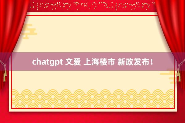 chatgpt 文爱 上海楼市 新政发布！