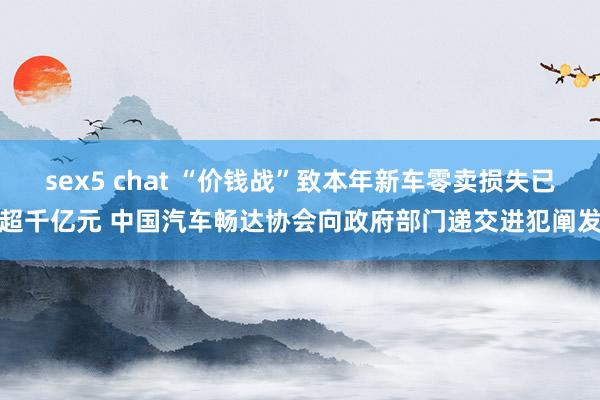 sex5 chat “价钱战”致本年新车零卖损失已超千亿元 中国汽车畅达协会向政府部门递交进犯阐发
