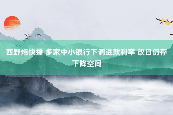 西野翔快播 多家中小银行下调进款利率 改日仍存下降空间