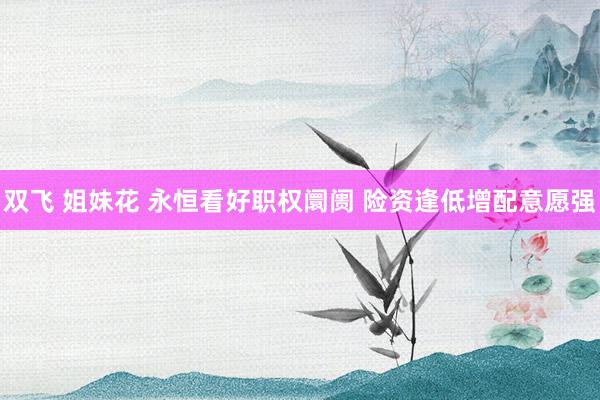 双飞 姐妹花 永恒看好职权阛阓 险资逢低增配意愿强