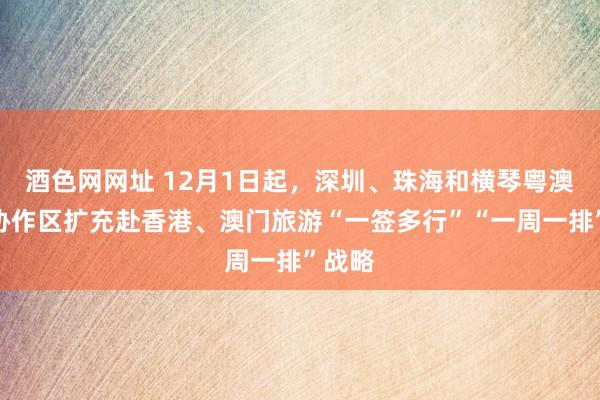 酒色网网址 12月1日起，深圳、珠海和横琴粤澳深度协作区扩充赴香港、澳门旅游“一签多行”“一周一排”战略