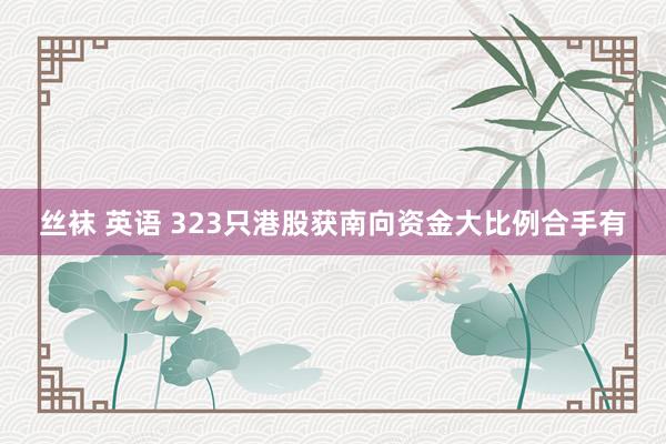 丝袜 英语 323只港股获南向资金大比例合手有