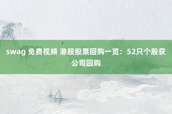 swag 免费视频 港股股票回购一览:52只个股获公司回购