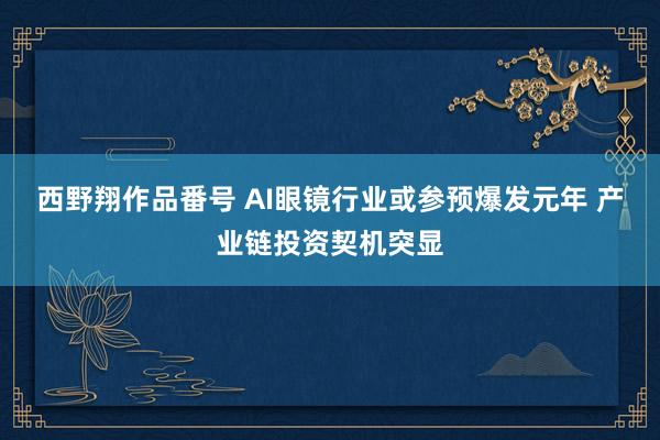西野翔作品番号 AI眼镜行业或参预爆发元年 产业链投资契机突显