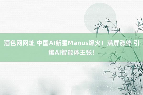 酒色网网址 中国AI新星Manus爆火！满屏涨停 引爆AI智能体主张！
