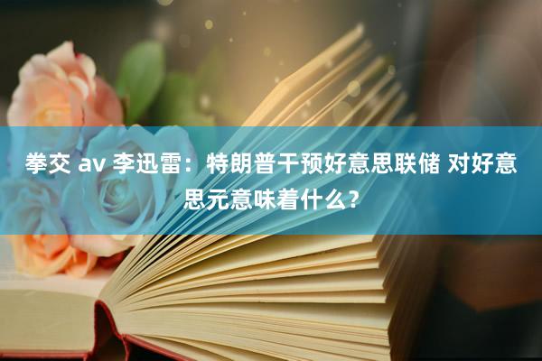 拳交 av 李迅雷：特朗普干预好意思联储 对好意思元意味着什么？