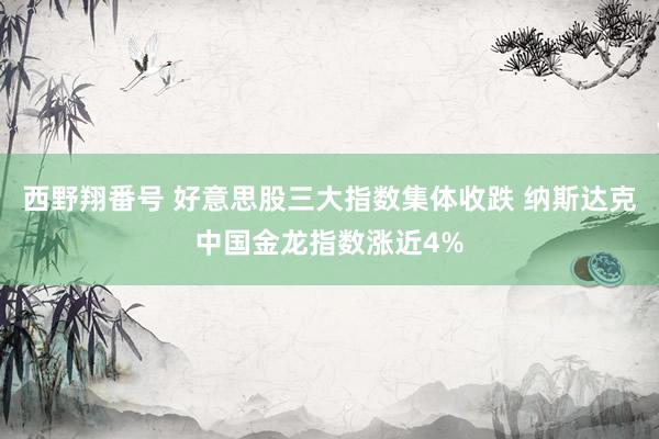 西野翔番号 好意思股三大指数集体收跌 纳斯达克中国金龙指数涨近4%