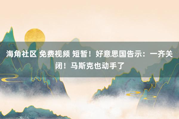 海角社区 免费视频 短暂！好意思国告示：一齐关闭！马斯克也动手了