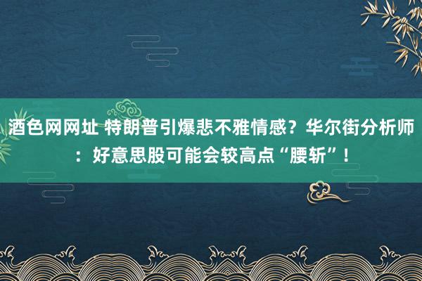 酒色网网址 特朗普引爆悲不雅情感？华尔街分析师：好意思股可能会较高点“腰斩”！