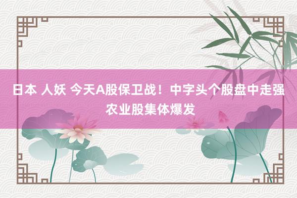 日本 人妖 今天A股保卫战！中字头个股盘中走强 农业股集体爆发