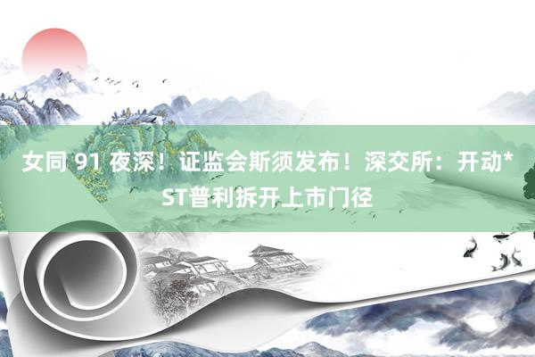 女同 91 夜深！证监会斯须发布！深交所：开动*ST普利拆开上市门径