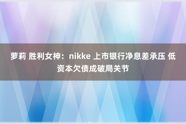 萝莉 胜利女神：nikke 上市银行净息差承压 低资本欠债成破局关节