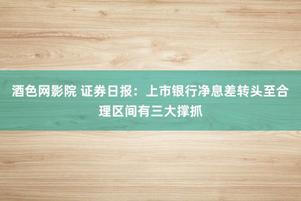 酒色网影院 证券日报：上市银行净息差转头至合理区间有三大撑抓