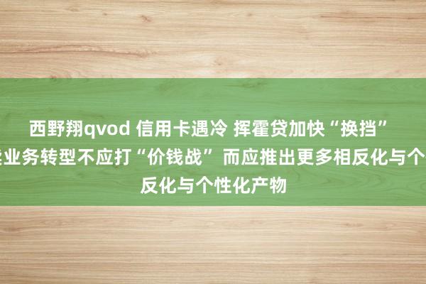 西野翔qvod 信用卡遇冷 挥霍贷加快“换挡” 银行零卖业务转型不应打“价钱战” 而应推出更多相反化与个性化产物